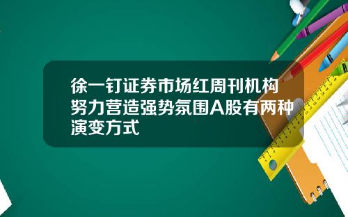 徐一钉证券市场红周刊机构努力营造强势氛围A股有两种演变方式