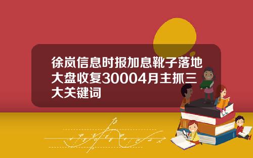 徐岚信息时报加息靴子落地大盘收复30004月主抓三大关键词