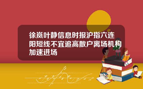 徐岚叶静信息时报沪指六连阳短线不宜追高散户离场机构加速进场