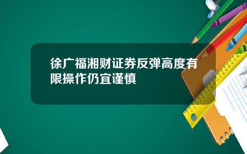 徐广福湘财证券反弹高度有限操作仍宜谨慎