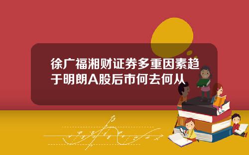徐广福湘财证券多重因素趋于明朗A股后市何去何从