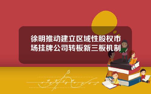 徐明推动建立区域性股权市场挂牌公司转板新三板机制
