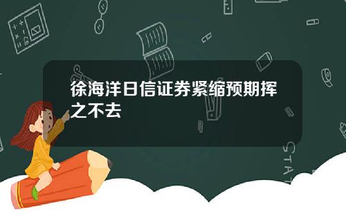 徐海洋日信证券紧缩预期挥之不去