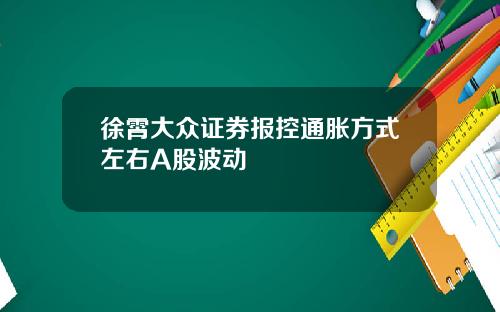 徐霄大众证券报控通胀方式左右A股波动
