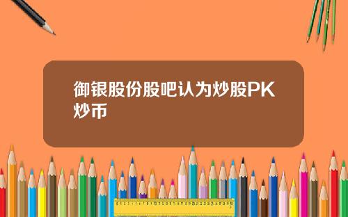 御银股份股吧认为炒股PK炒币