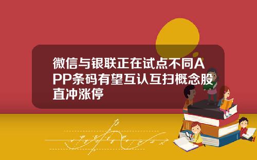 微信与银联正在试点不同APP条码有望互认互扫概念股直冲涨停
