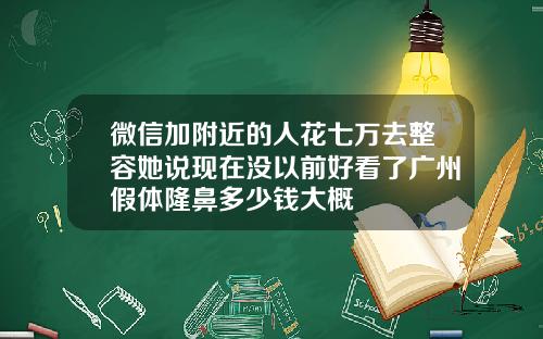 微信加附近的人花七万去整容她说现在没以前好看了广州假体隆鼻多少钱大概