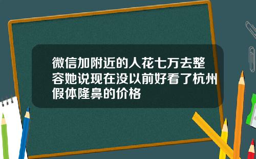 微信加附近的人花七万去整容她说现在没以前好看了杭州假体隆鼻的价格