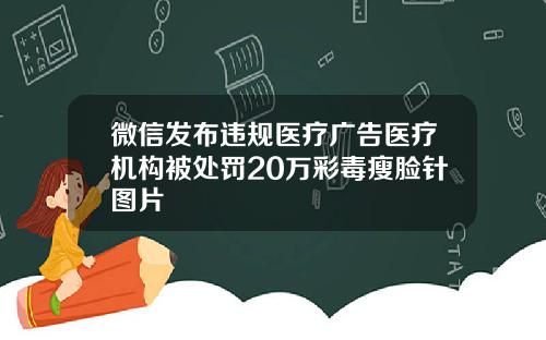 微信发布违规医疗广告医疗机构被处罚20万彩毒瘦脸针图片