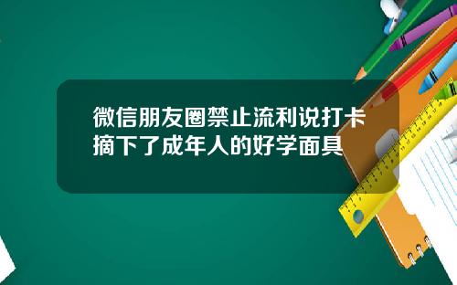 微信朋友圈禁止流利说打卡摘下了成年人的好学面具