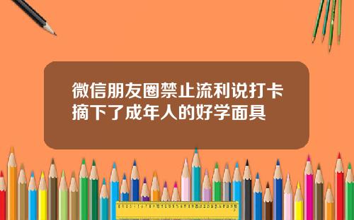 微信朋友圈禁止流利说打卡摘下了成年人的好学面具