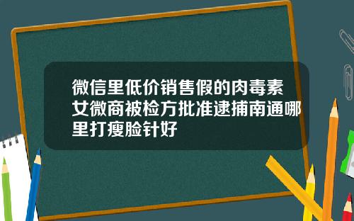 微信里低价销售假的肉毒素女微商被检方批准逮捕南通哪里打瘦脸针好