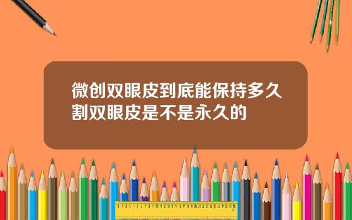 微创双眼皮到底能保持多久割双眼皮是不是永久的