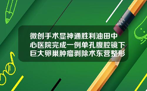 微创手术显神通胜利油田中心医院完成一例单孔腹腔镜下巨大卵巢肿瘤剥除术东营整形美容院