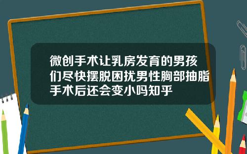 微创手术让乳房发育的男孩们尽快摆脱困扰男性胸部抽脂手术后还会变小吗知乎