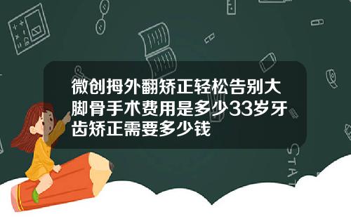 微创拇外翻矫正轻松告别大脚骨手术费用是多少33岁牙齿矫正需要多少钱