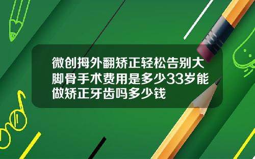 微创拇外翻矫正轻松告别大脚骨手术费用是多少33岁能做矫正牙齿吗多少钱