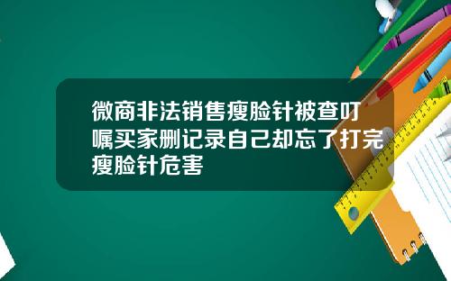 微商非法销售瘦脸针被查叮嘱买家删记录自己却忘了打完瘦脸针危害