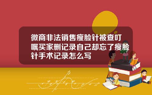 微商非法销售瘦脸针被查叮嘱买家删记录自己却忘了瘦脸针手术记录怎么写