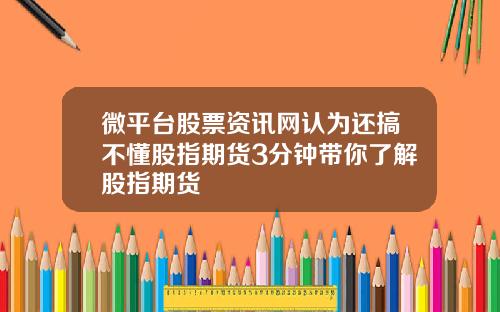 微平台股票资讯网认为还搞不懂股指期货3分钟带你了解股指期货