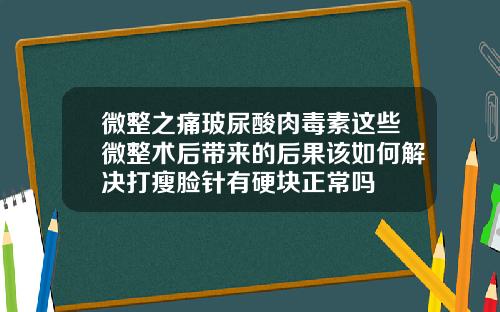微整之痛玻尿酸肉毒素这些微整术后带来的后果该如何解决打瘦脸针有硬块正常吗