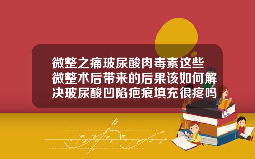 微整之痛玻尿酸肉毒素这些微整术后带来的后果该如何解决玻尿酸凹陷疤痕填充很疼吗