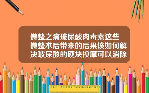 微整之痛玻尿酸肉毒素这些微整术后带来的后果该如何解决玻尿酸的硬块按摩可以消除吗