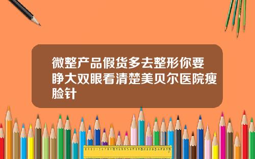 微整产品假货多去整形你要睁大双眼看清楚美贝尔医院瘦脸针