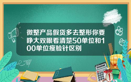 微整产品假货多去整形你要睁大双眼看清楚50单位和100单位瘦脸针区别
