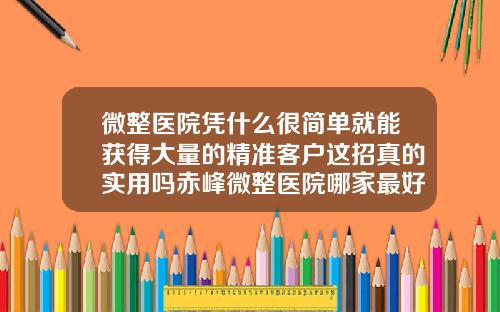 微整医院凭什么很简单就能获得大量的精准客户这招真的实用吗赤峰微整医院哪家最好