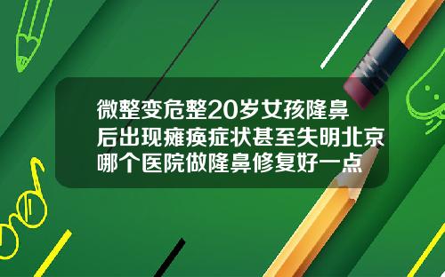 微整变危整20岁女孩隆鼻后出现瘫痪症状甚至失明北京哪个医院做隆鼻修复好一点