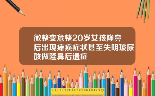 微整变危整20岁女孩隆鼻后出现瘫痪症状甚至失明玻尿酸做隆鼻后遗症