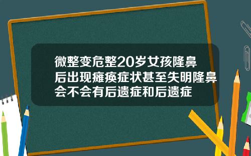 微整变危整20岁女孩隆鼻后出现瘫痪症状甚至失明隆鼻会不会有后遗症和后遗症
