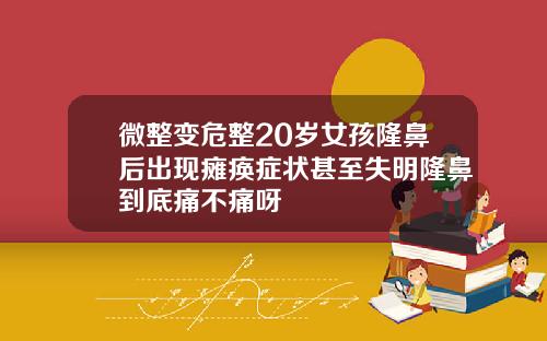 微整变危整20岁女孩隆鼻后出现瘫痪症状甚至失明隆鼻到底痛不痛呀