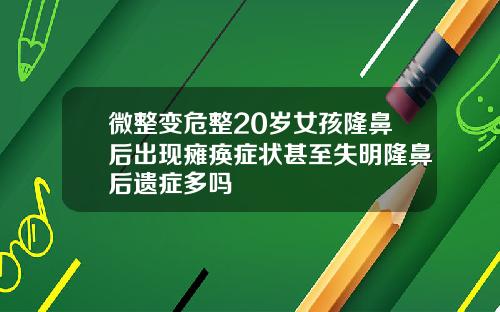 微整变危整20岁女孩隆鼻后出现瘫痪症状甚至失明隆鼻后遗症多吗