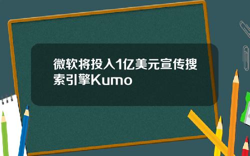微软将投入1亿美元宣传搜索引擎Kumo