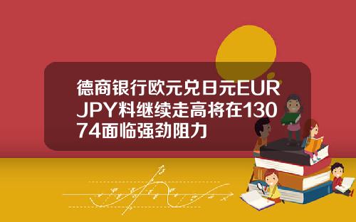 德商银行欧元兑日元EURJPY料继续走高将在13074面临强劲阻力