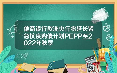 德商银行欧洲央行将延长紧急抗疫购债计划PEPP至2022年秋季