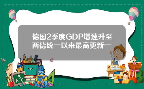 德国2季度GDP增速升至两德统一以来最高更新一