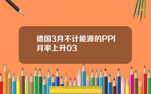 德国3月不计能源的PPI月率上升03