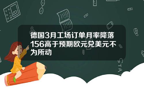 德国3月工场订单月率降落156高于预期欧元兑美元不为所动