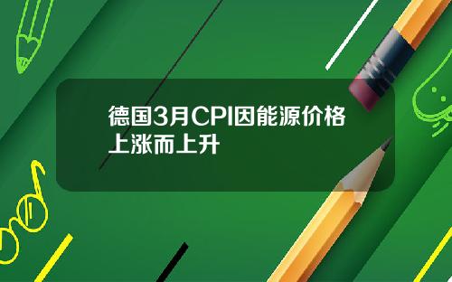 德国3月CPI因能源价格上涨而上升