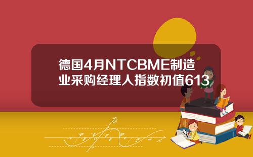 德国4月NTCBME制造业采购经理人指数初值613