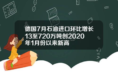 德国7月石油进口环比增长13至720万吨创2020年1月份以来新高
