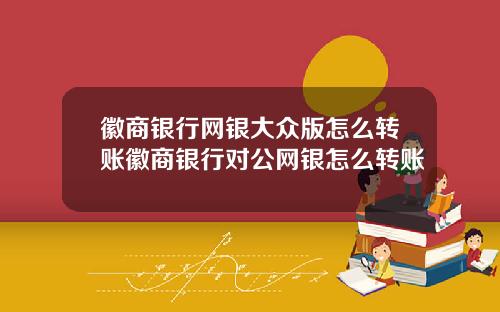 徽商银行网银大众版怎么转账徽商银行对公网银怎么转账