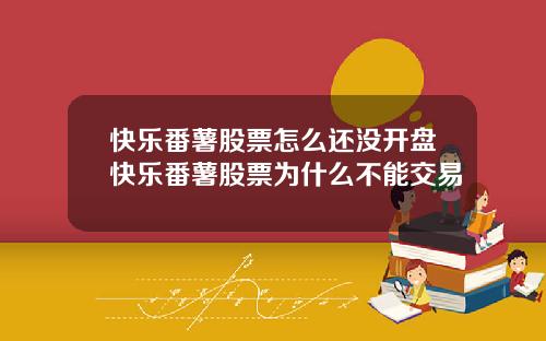 快乐番薯股票怎么还没开盘快乐番薯股票为什么不能交易