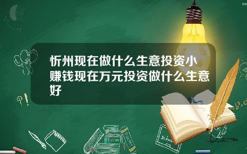忻州现在做什么生意投资小赚钱现在万元投资做什么生意好