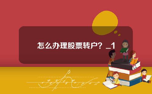 怎么办理股票转户？_1