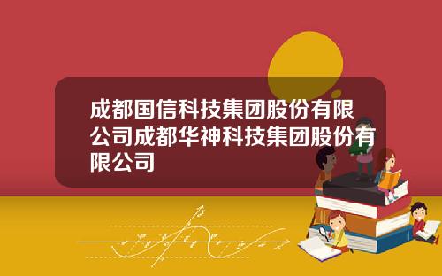 成都国信科技集团股份有限公司成都华神科技集团股份有限公司