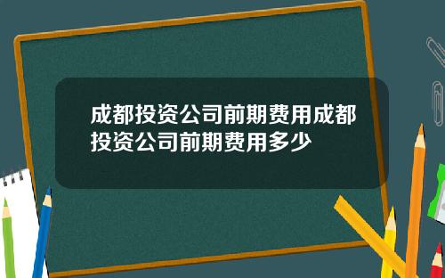 成都投资公司前期费用成都投资公司前期费用多少